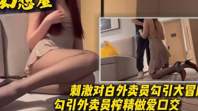 黑丝诱惑勾引外卖员大冒险勾引外卖员榨精口交做爱