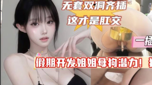 假期开发亲姐母狗潜力排卵期双洞暴力齐插这才叫肛交狂虐一线天极品美穴